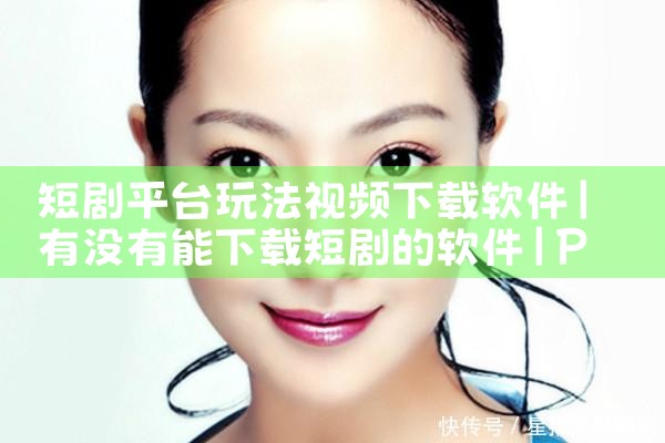 短剧平台玩法视频下载软件|P站专业版