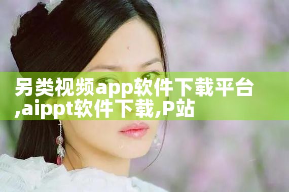 另类视频app软件下载平台|P站专业版