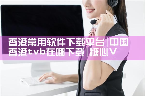 香港常用软件下载平台|糖心Vlog