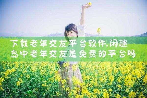 下载老年交友平台软件|欲漫涩