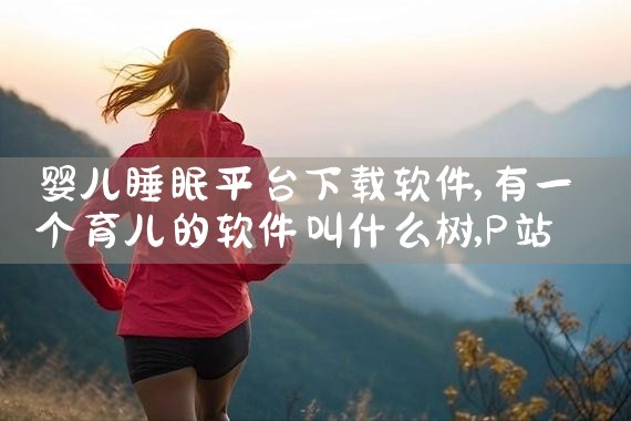 婴儿睡眠平台下载软件|P站专业版