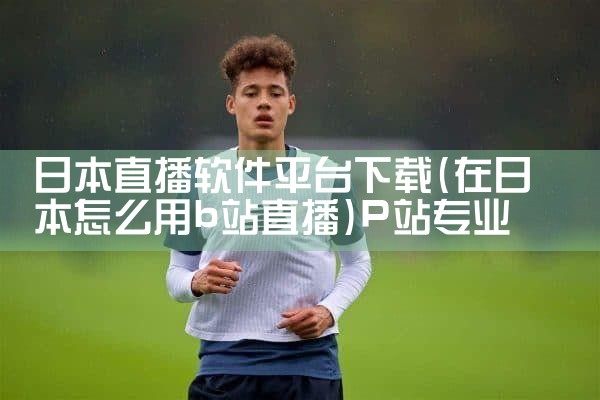日本直播软件平台下载|P站专业版