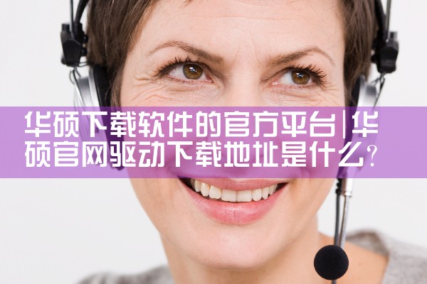 华硕下载软件的官方平台|P站专业版