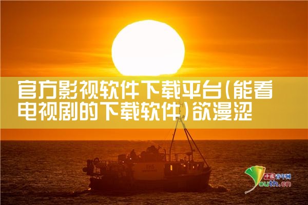 官方影视软件下载平台|欲漫涩