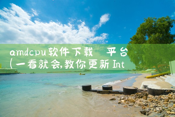 amdcpu软件下载 平台|小蓝视频