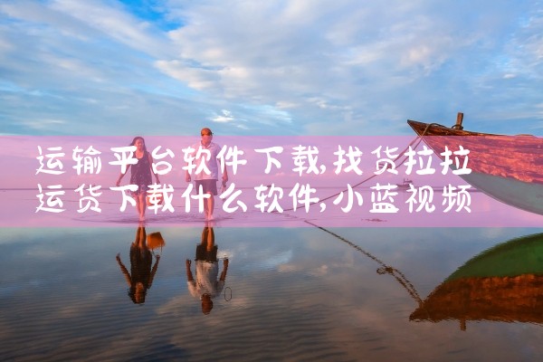 运输平台软件下载|小蓝视频
